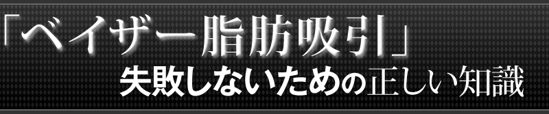 ［最高峰の脂肪吸引］「ベイザーリポ/ベイザー脂肪吸引」失敗しないための正しい知識